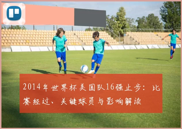 2014年世界杯美国队16强止步：比赛经过、关键球员与影响解读