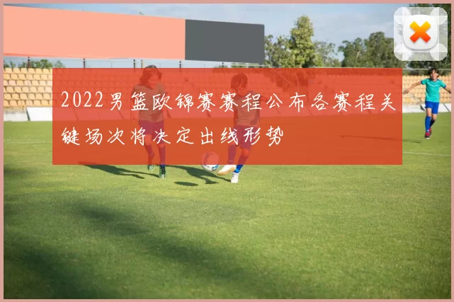 2022男篮欧锦赛赛程公布各赛程关键场次将决定出线形势
