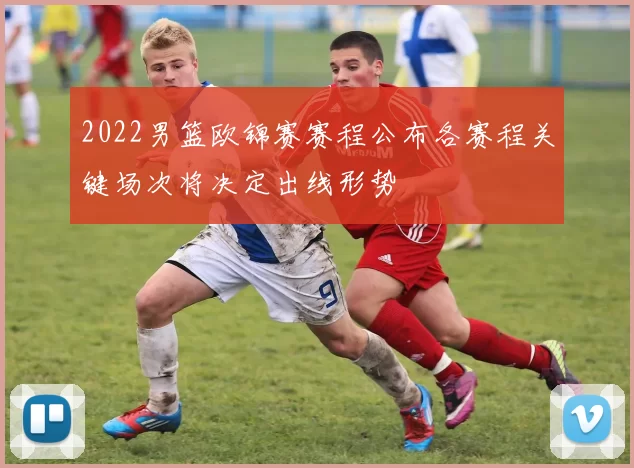 2022男篮欧锦赛赛程公布各赛程关键场次将决定出线形势