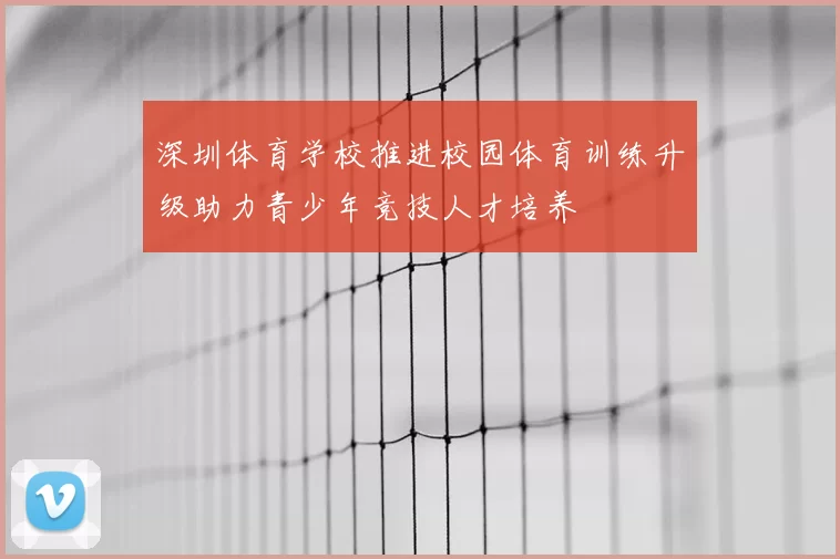 深圳体育学校推进校园体育训练升级助力青少年竞技人才培养