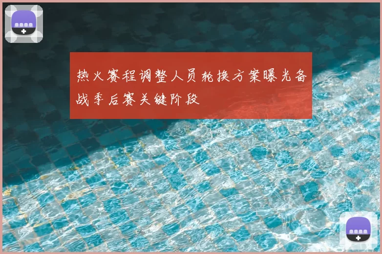 热火赛程调整人员轮换方案曝光备战季后赛关键阶段