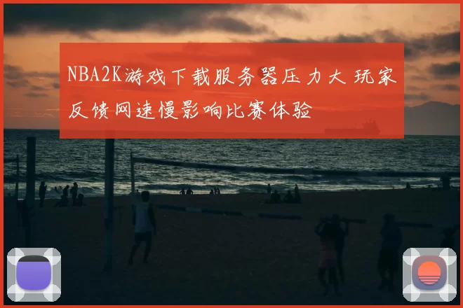 NBA2K游戏下载服务器压力大 玩家反馈网速慢影响比赛体验