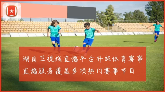 湖南卫视线直播平台升级体育赛事直播服务覆盖多项热门赛事节目