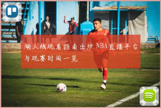 湖人线观看指南出炉 NBA直播平台与观赛时间一览