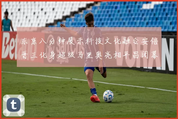 东京八分钟展示科技文化融合安倍晋三化身超级马里奥亮相平昌闭幕式