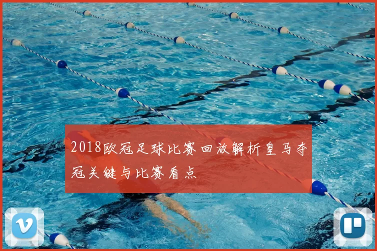 2018欧冠足球比赛回放解析皇马夺冠关键与比赛看点