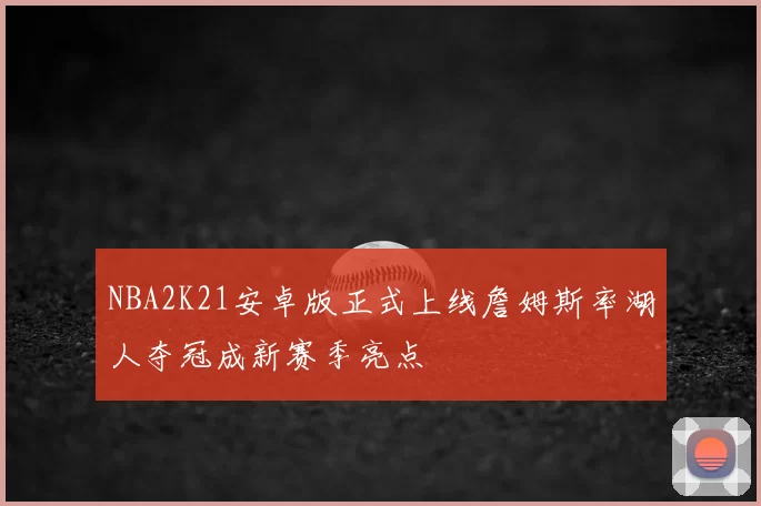 NBA2K21安卓版正式上线詹姆斯率湖人夺冠成新赛季亮点