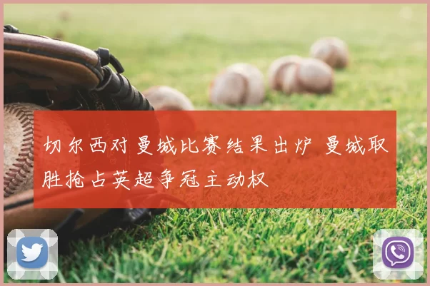 切尔西对曼城比赛结果出炉 曼城取胜抢占英超争冠主动权
