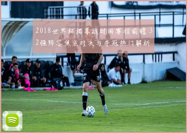 2018世界杯揭幕战时间赛程前瞻 32强阵容焦点对决与夺冠热门解析
