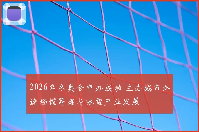 2026年冬奥会申办成功 主办城市加速场馆筹建与冰雪产业发展