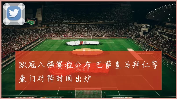 欧冠八强赛程公布 巴萨皇马拜仁等豪门对阵时间出炉