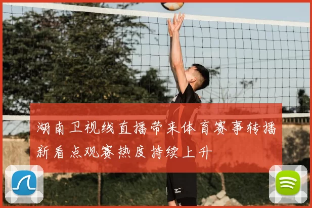 湖南卫视线直播带来体育赛事转播新看点观赛热度持续上升