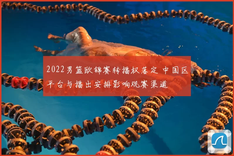 2022男篮欧锦赛转播权落定 中国区平台与播出安排影响观赛渠道