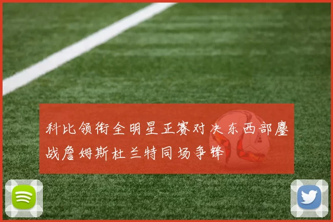 科比领衔全明星正赛对决东西部鏖战詹姆斯杜兰特同场争锋