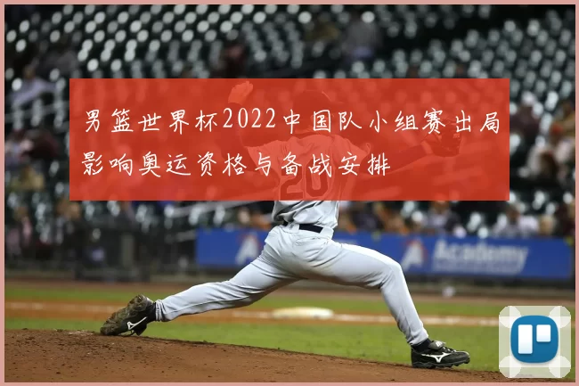 男篮世界杯2022中国队小组赛出局影响奥运资格与备战安排
