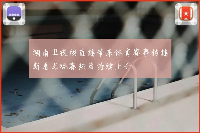 湖南卫视线直播带来体育赛事转播新看点观赛热度持续上升
