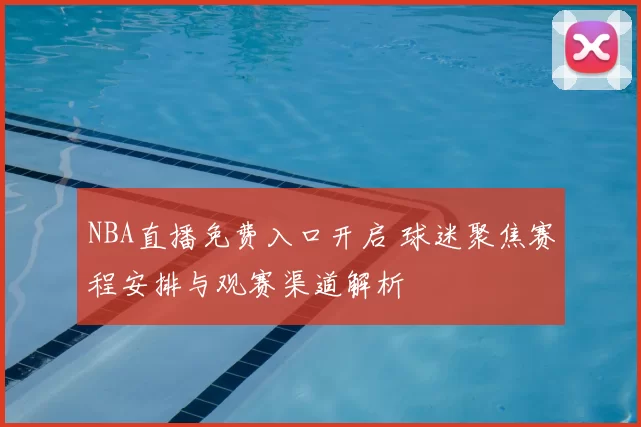 NBA直播免费入口开启 球迷聚焦赛程安排与观赛渠道解析