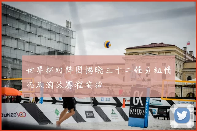 世界杯对阵图揭晓三十二强分组情况及淘汰赛程安排