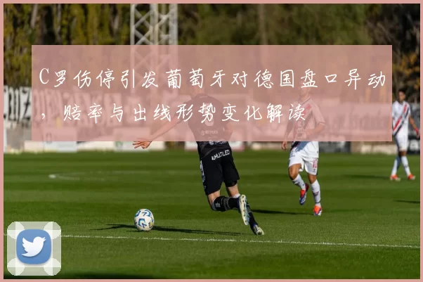C罗伤停引发葡萄牙对德国盘口异动，赔率与出线形势变化解读