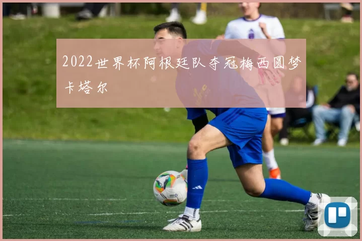 2022世界杯阿根廷队夺冠梅西圆梦卡塔尔