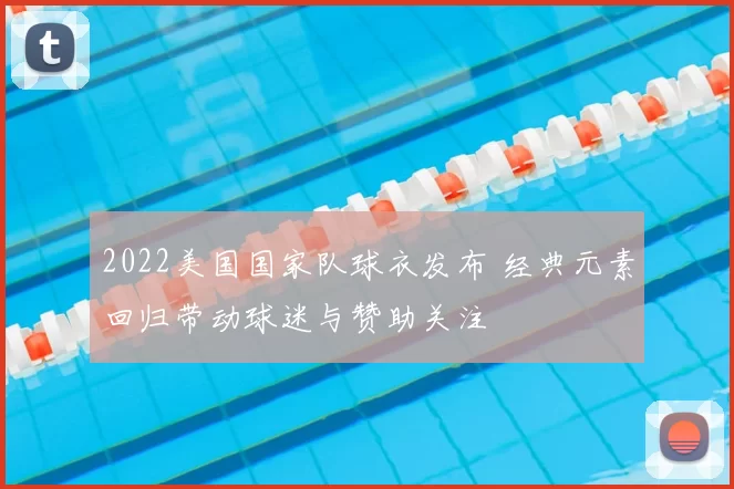2022美国国家队球衣发布 经典元素回归带动球迷与赞助关注