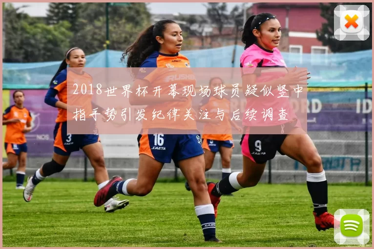 2018世界杯开幕现场球员疑似竖中指手势引发纪律关注与后续调查