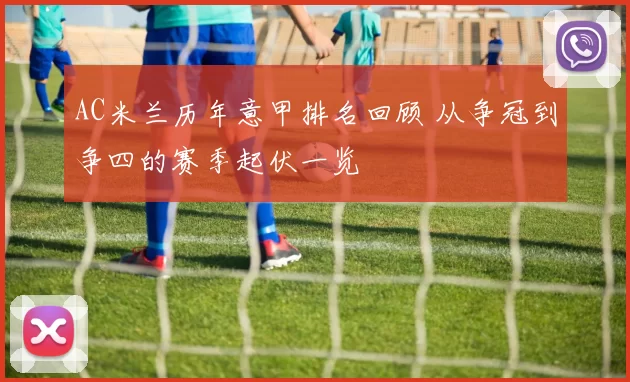 AC米兰历年意甲排名回顾 从争冠到争四的赛季起伏一览