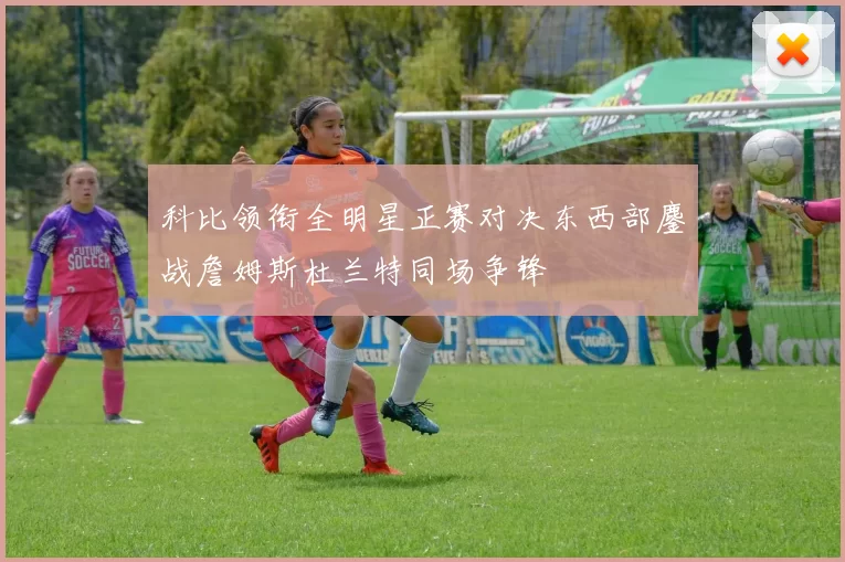 科比领衔全明星正赛对决东西部鏖战詹姆斯杜兰特同场争锋