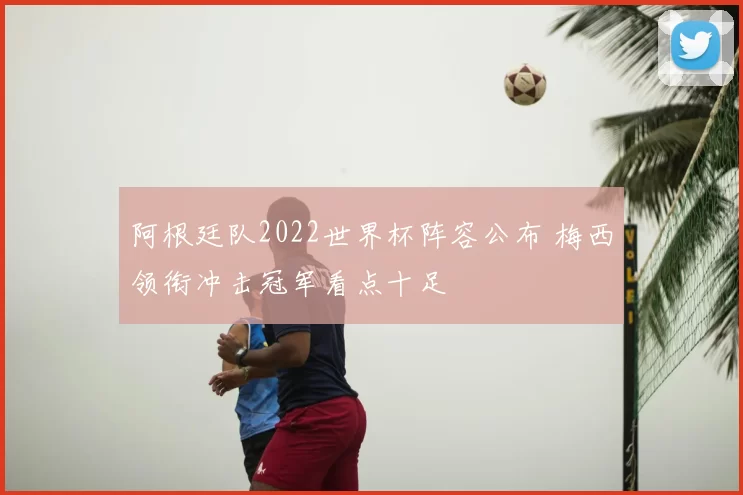 阿根廷队2022世界杯阵容公布 梅西领衔冲击冠军看点十足