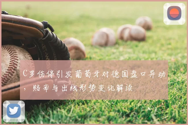 C罗伤停引发葡萄牙对德国盘口异动，赔率与出线形势变化解读