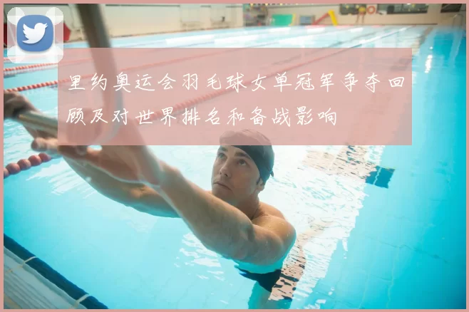 里约奥运会羽毛球女单冠军争夺回顾及对世界排名和备战影响