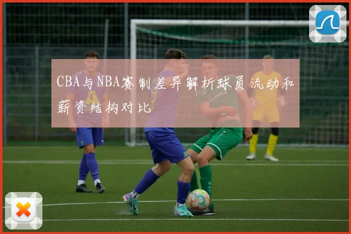 CBA与NBA赛制差异解析球员流动和薪资结构对比