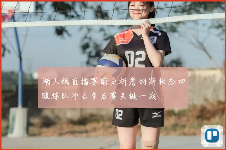 湖人线直播赛前分析詹姆斯状态回暖球队冲击季后赛关键一战