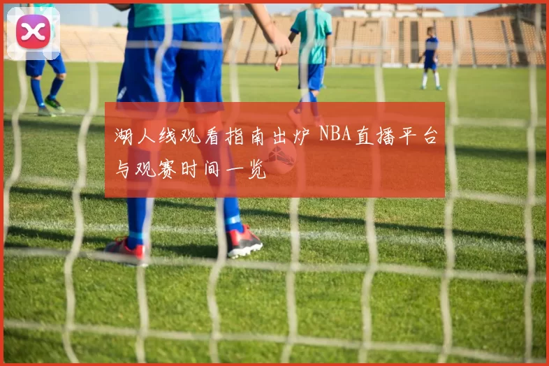 湖人线观看指南出炉 NBA直播平台与观赛时间一览