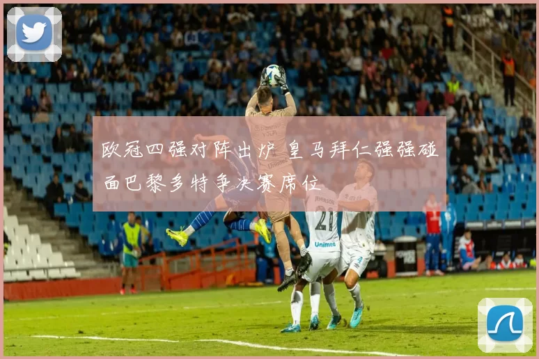欧冠四强对阵出炉 皇马拜仁强强碰面巴黎多特争决赛席位