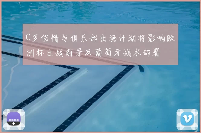 C罗伤情与俱乐部出场计划将影响欧洲杯出战前景及葡萄牙战术部署