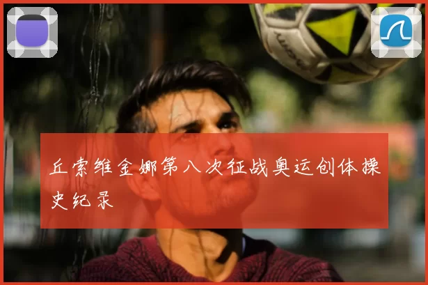丘索维金娜第八次征战奥运创体操史纪录