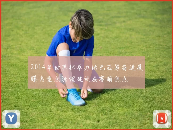2014年世界杯举办地巴西筹备进展曝光重点场馆建设成赛前焦点
