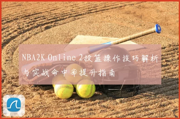 NBA2K Online 2投篮操作技巧解析与实战命中率提升指南