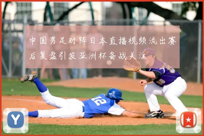 中国男足对阵日本直播视频流出赛后复盘引发亚洲杯备战关注