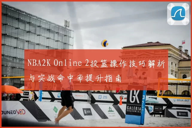NBA2K Online 2投篮操作技巧解析与实战命中率提升指南