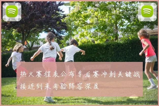 热火赛程表公布季后赛冲刺关键战接连到来考验阵容深度