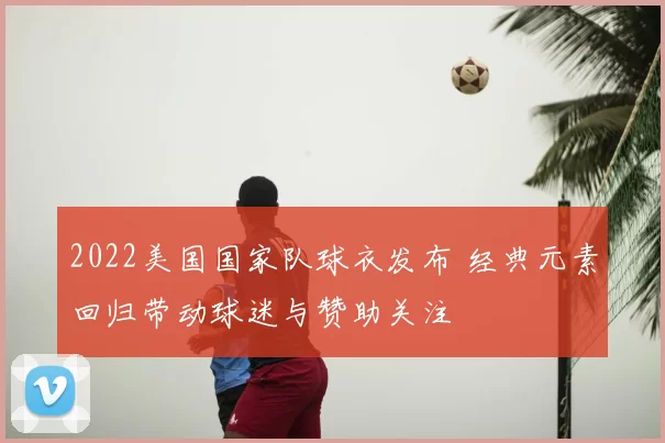 2022美国国家队球衣发布 经典元素回归带动球迷与赞助关注