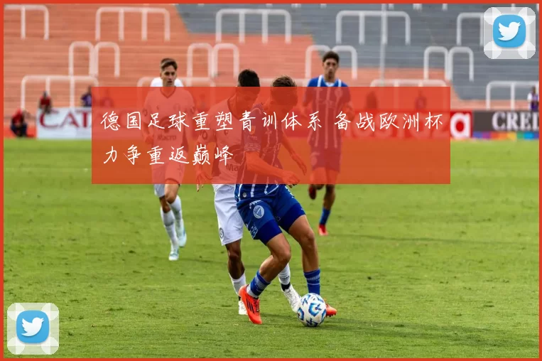 德国足球重塑青训体系 备战欧洲杯力争重返巅峰