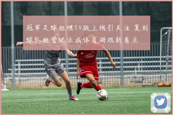 冠军足球经理tv版上线引关注 复刻球队经营玩法成体育游戏新看点