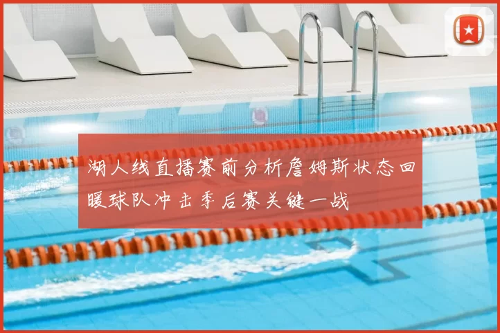 湖人线直播赛前分析詹姆斯状态回暖球队冲击季后赛关键一战