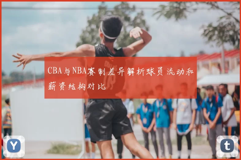 CBA与NBA赛制差异解析球员流动和薪资结构对比