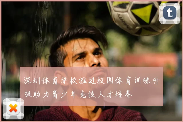 深圳体育学校推进校园体育训练升级助力青少年竞技人才培养