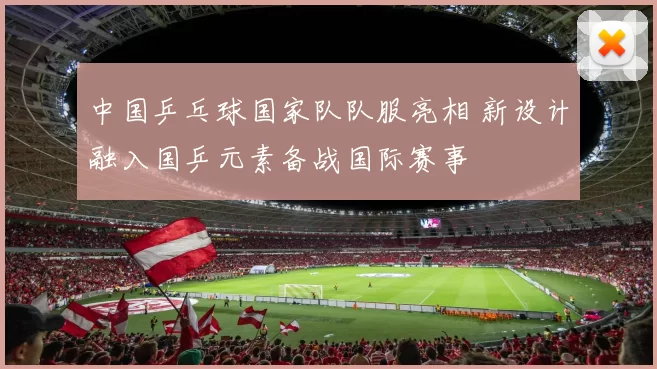 中国乒乓球国家队队服亮相 新设计融入国乒元素备战国际赛事