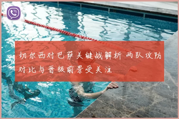 切尔西对巴萨关键战解析 两队攻防对比与晋级前景受关注